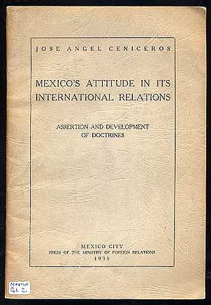 Item #125945 Mexico's Attitude in Its International Relations: Assertion and Development of Doctrines. Jose Angel CENICEROS.