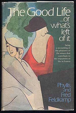 Item #257872 The Good Life or what's left of it (being a recounting of the pleasures of the senses that contribute to the enjoyment of life in France). Phyllis FELDKAMP, Fred.