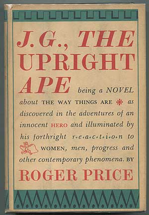 Item #259952 J. G., the Upright Ape: Being a Novel about The Way Things Are as Discovered in the Adventures of an Innocent Hero and Illuminated by his Forthright Reaction to Women, Men, Progress and Other Contemporary Phenomena. Roger PRICE.