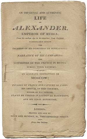 Item #292144 An Impartial and Authentic Life of Alexander, Emperor of Russia; From his earliest Age to his departure from England. Particularly during the Invasion of his Dominions by Buonaparte. A Narrative of his Campaigns: The Sufferings of the French in Russia During Their Retreat. An Accurate Description of Moscow; The Invasion of France and Capture of Paris; His Arrival in this Country, Manner he was Received, Places he visited in London and Elsewhere and his final Departure