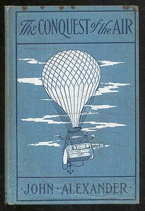 Item #292272 The Conquest of the Air: The Romance of Aerial Navigation. John ALEXANDER