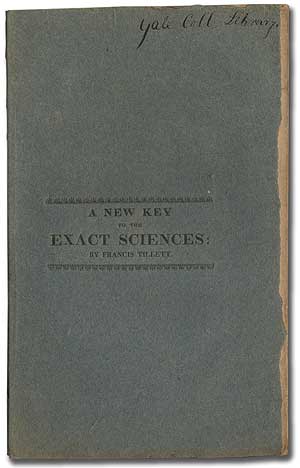Item #293001 A New Key to the Exact Sciences: or, a New and Practical Theory in Which Practical Problems or Algebraic Equations of almost every description can be solved with accuracy. Francis TILLETT.