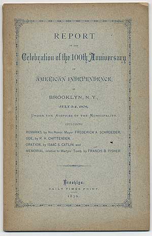 Item #293515 Report of the Celebration of the 100th Anniversary of American Independence, in Brooklyn, N.Y., July 3-4, 1876, under the Auspices of the Municipality: Including Remarks, by His Honor, Mayor Frederick A. Schroeder, Ode, by R.H. Chittenden, Oration, by Isaac S. Catlin, and Memorial, relative to Martyrs' Tomb, by Francis B. Fisher. Frederick A. SCHROEDER, R H. Chittenden.
