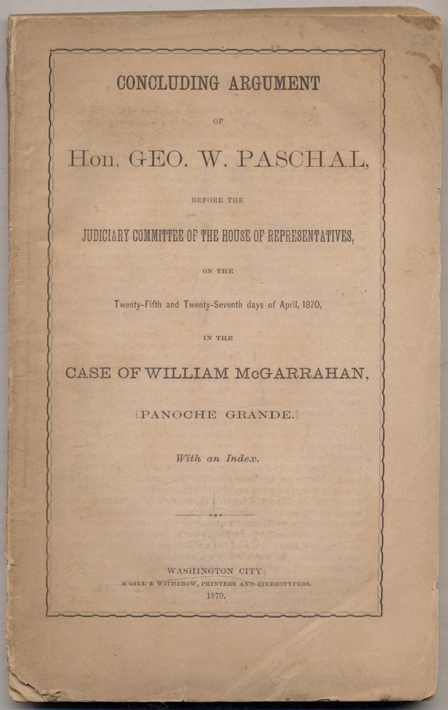Item #322236 Concluding Argument of Hon. Geo. W. Paschal, Before the Judiciary Committee of the House of Representatives, on the Twenty-Fifth and Twenty-Seventh days of April, 1870, in the case of William McGarrahan, [Panoche Grande.]. Geo. W. PASCHAL.