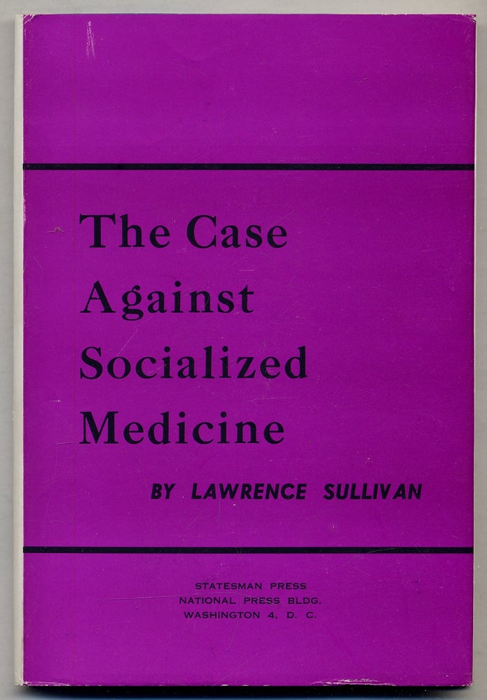 Item #325147 The Case Against Socialized Medicine: A Constructive Analysis of the Attempt to Collectivize American Medicine. Lawrence SULLIVAN.