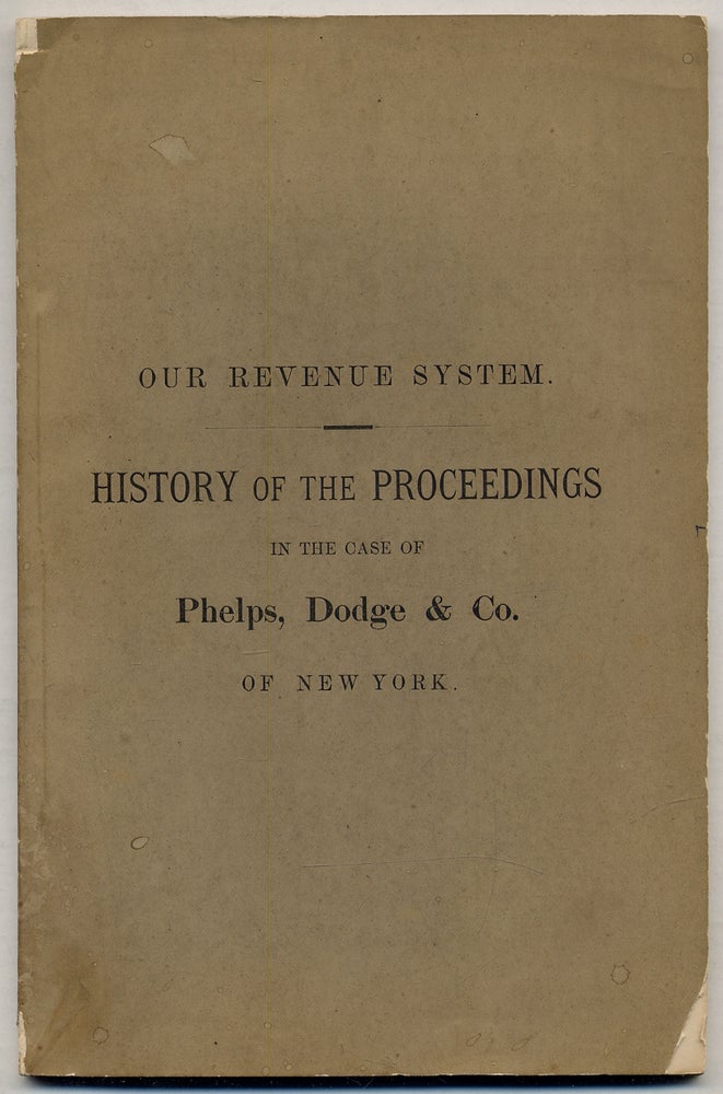 Item #326910 Our Revenue System. History of the Proceedings in the Case of Phelps, Dodge & Co. of New York, and Vindication of the Firm