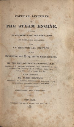 Popular Lectures on the Steam Engine, in which its Construction and Operation are familiarly explained; with an historical sketch of its invention and progressive improvement ... with additions by James Renwick, Professor of Natural Experimental Philosophy and Chymistry, in Columbia College, New-York