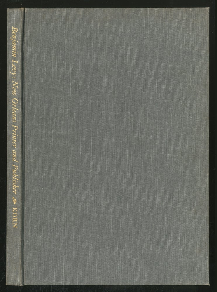 Item #358752 Benjamin Levy: NEW ORLEANS PRINTER AND PUBLISHER; WITH A BIBLIOGRAPHY OF BENJAMIN LEVY IMPRINTS, 1817-1841. Bertram Wallace Korn.