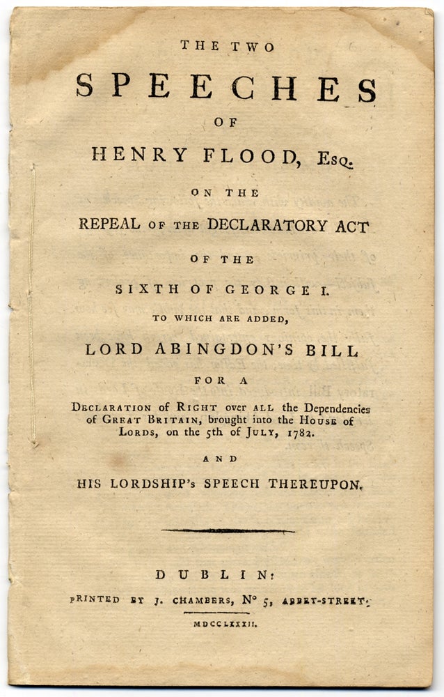 Item #364544 The Two Speeches of Henry Flood, Esq. on the Repeal of the Declaratory Act of the sixth of George I; To which are added, Lord Abingdon’s Bill for a Declaration of Right over all the Dependencies of Great Britain, brought into the House of Lords, on the 5th of July, 1782; and His Lordsdhip’s Speech Thereupon. Henry FLOOD.
