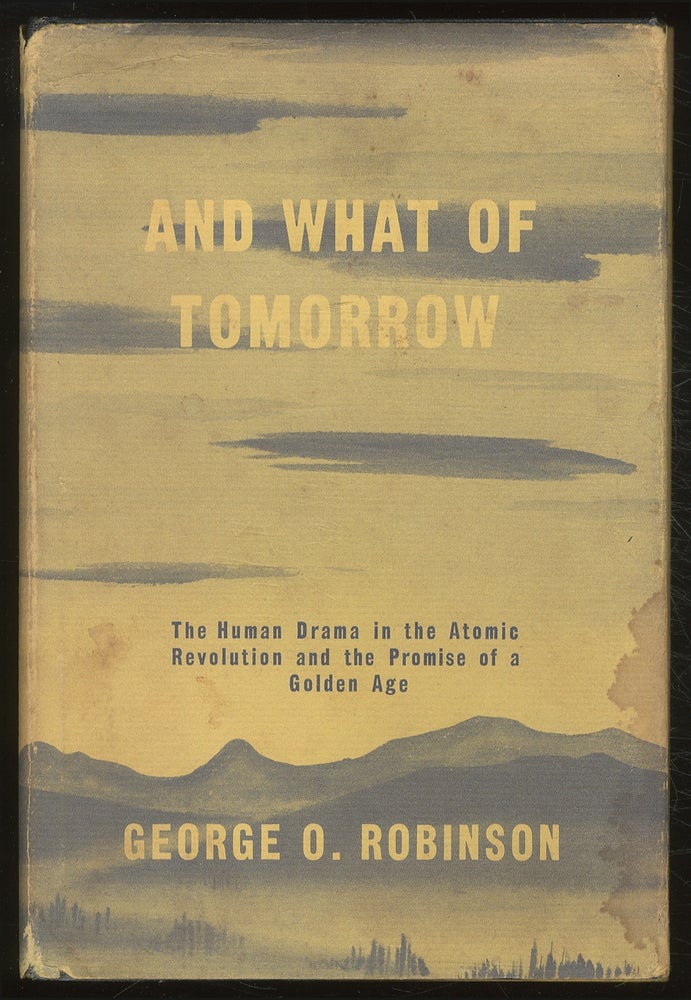 Item #381737 And What of Tomorrow: The Human Drama in the Atomic Revolution and the Promise of a Golden Age. George O. ROBINSON.