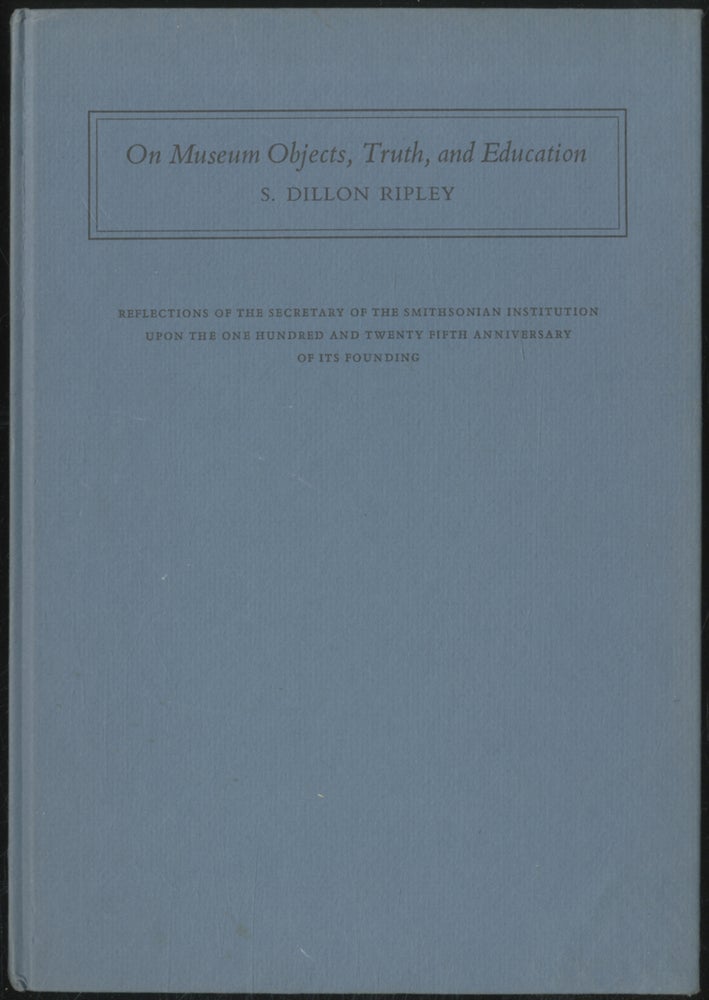 Item #391691 On Museum Objects, Truth, and Education: Reflections of the Secretary of the Smithsonian Institution Upon the One Hundred and Twenty Fifth Anniversary of Its Founding. S. Dillon RIPLEY.