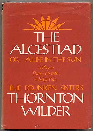 Item #393742 The Alcestiad or a Life in the Sun: A Play in Three Acts with a Satyr Play: The Drunken Sisters. Thornton WILDER.