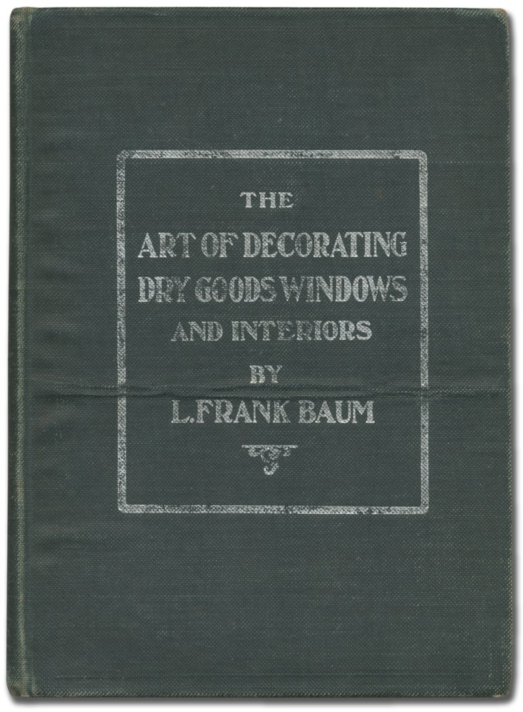 Item #395401 The Art of Decorating Dry Goods Windows and Interiors. A Complete Manual of Window Trimming, designed as an Educator in all the Details of the Art, according to the best accepted methods, and illustrating fully every important subject. L. Frank BAUM.