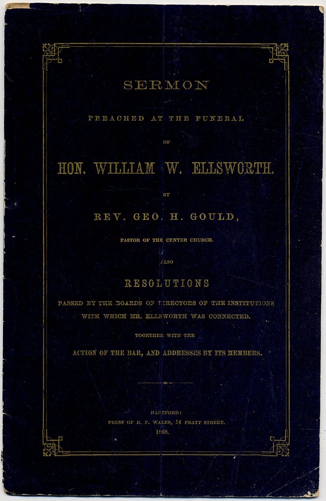 Item #395506 Sermon Preached at the Funeral of Hon. William W. Ellsworth, by Geo. H. Gould, Pastor of the Center Church. Also Resolutions Passed by the Boards of Directors of the Institutions with which Mr. Ellsworth was Connected, Together with the Action of the Bar, and Addresses by Its Members. Rev. Geo. H. GOULD.