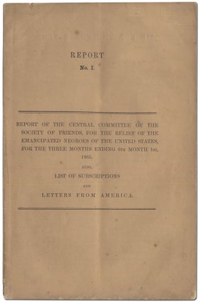 Report of the Central Committee of the Society of Friends, for the Relief of the Emancipated Negroes of the United States, for the Three Months Ending 6th Month 1st, 1865, Also List of Subscriptions and Letters from America. Report No. I [and] Report of the Central Committee of the Society of Friends, for the Relief of the Emancipated Negroes of the United States, for the Three Months Ending 9th Month 1st, 1865, Also List of Subscriptions and Letters from America. Report No. II