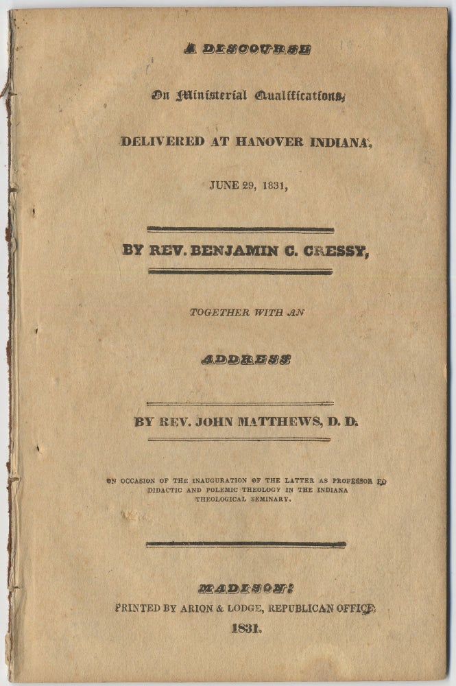 Item #415571 A Discourse on Ministerial Qualification delivered at Hanover Indiana, June 29, 1831 by Rev. Benjamin C. Cressy, Together with an Address by Rev. John Matthews, D.D. on Occasion of the Inauguration of the Latter as Professor fo[sic] Didactic and Polemic Theology in the Indiana Theological Seminary. Benjamin C. CRESSY, John Matthews.