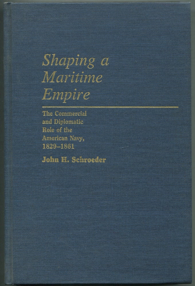 Item #415670 Shaping a Maritime Empire: The Commercial and Diplomatic Role of the American Navy, 1829-1861 (Contributions in Military Studies). John H. SCHROEDER.