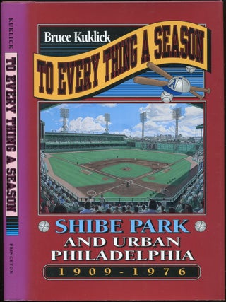 Item #428686 To Every Thing A Season: Shibe Park and Urban Philadelphia, 1909-1976. Bruce KUKLICK