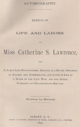 Autobiography. Sketch of Life and Labors of Miss Catherine S. Lawrence, Who in Early Life Distinguished Herself as a Bitter Opponent of Slavery and Intemperance, and later in Life as a Nurse in the Late War; and for other Patriotic and Philanthropic Services