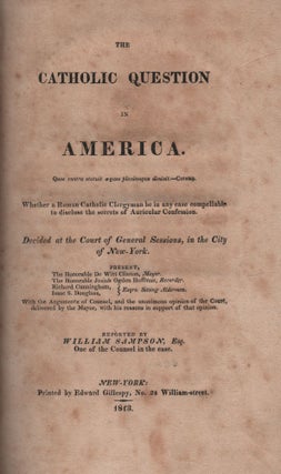 The Catholic Question in America. Whether a Roman Catholic Clergyman be in Any Case Compellable to Disclose the Secrets of Auricular Confession Decided at the Court of General Sessions in the City of New York. Present, The Honorable De Witt Clinton, Mayor., The Honorable Josiah Ogden Hoffman, Recorder, Richard Cunningham, Isaac S. Douglass, Esqrs. Sitting Aldermen. With the Arguments of Counsel, and the Unanimous Opinion of the Court, Delivered by the Mayor, with His Reasons in Support of That Opinion