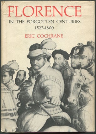 Item #611074 Florence in the Forgotten Centuries 1527-1800: A History of Florence and the...