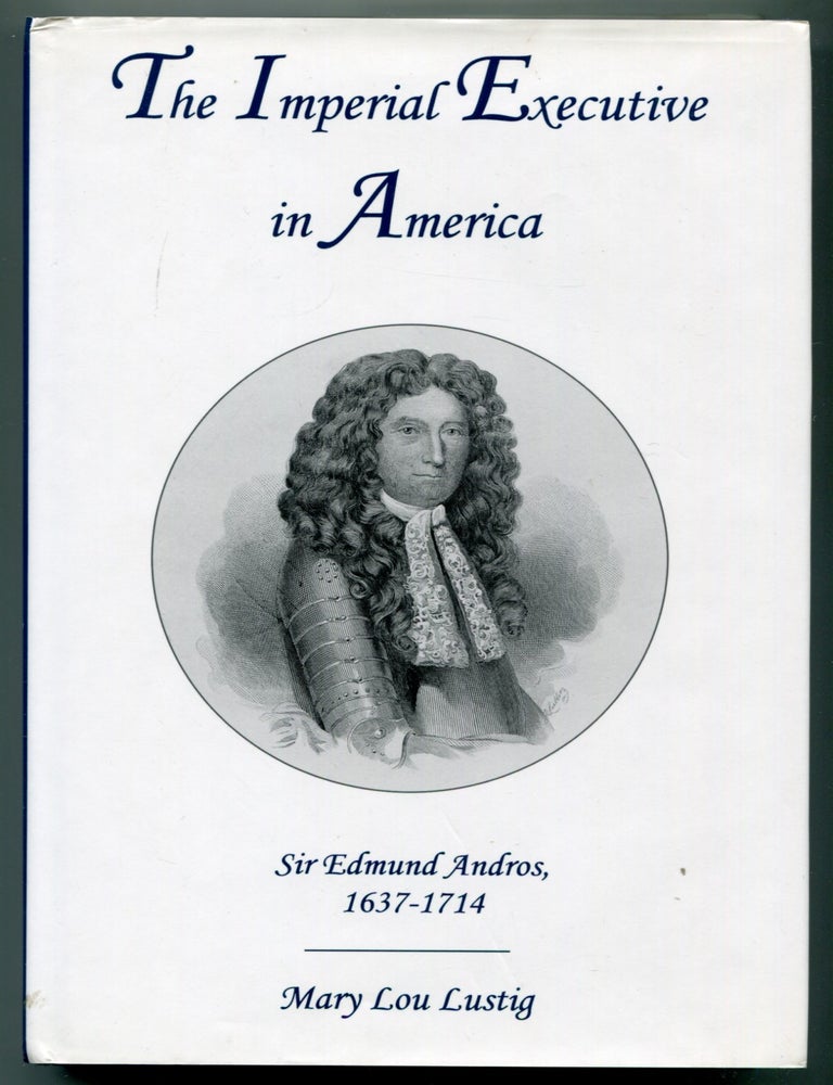 The Imperial Executive in America: Sir Edmund Andros, 1637-1714. Mary Lou LUSTIG.