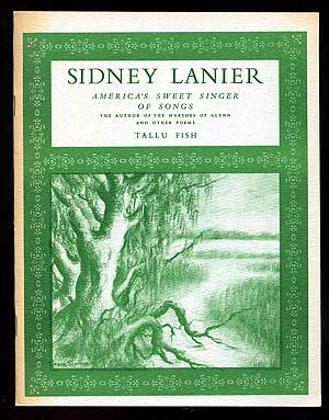 Item #87706 Sidney Lanier: America's Sweet Singer of Songs The Author of the Marshs of Glynn and Other Poems. Tallu FISH.
