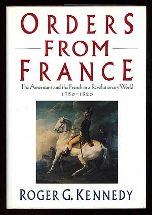 Item #93091 Orders from France: The Americans and the French in a Revolutionary World, 1780-1820. Roger G. KENNEDY.