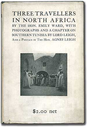 Item #95060 Three Travellers in North Africa...with Photographs and a Chapter on Southern Tunisia by Lord Leigh, and a Preface by the Hon. Agnes Leigh. Emily WARD.